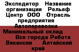 Экспедитор › Название организации ­ Рельеф-Центр, ООО › Отрасль предприятия ­ Автоперевозки › Минимальный оклад ­ 30 000 - Все города Работа » Вакансии   . Алтайский край